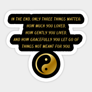 In The End, Only Three Things Matter: How Much You Loved, How Gently You Lived, And How Gracefully You Let Go of Things Not Meant For You. Sticker